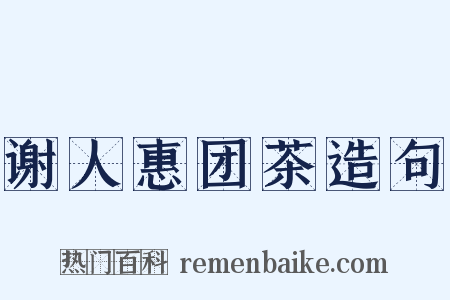 谢人惠团茶造句是什么意思的图片